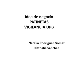 Idea de negocio
PATINETAS
VIGILANCIA UPB
Natalia Rodriguez Gomez
Nathalie Sanchez
 