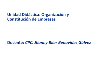 Unidad Didáctica: Organización y
Constitución de Empresas
Docente: CPC. Jhonny Biler Benavides Gálvez
 