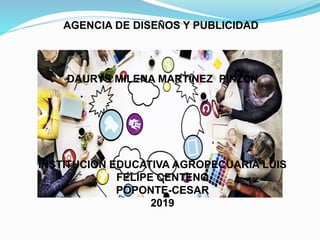 AGENCIA DE DISEÑOS Y PUBLICIDAD
DAURYS MILENA MARTÍNEZ PINZÓN
INSTITUCION EDUCATIVA AGROPECUARIA LUIS
FELIPE CENTENO
POPONTE-CESAR
2019
 