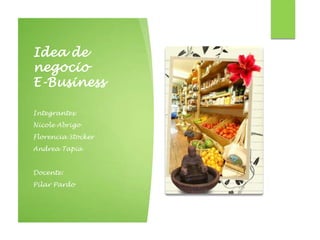 Idea de
negocio
E-Business
Integrantes:
Nicole Abrigo
Florencia Stocker
Andrea Tapia
Docente:
Pilar Pardo
 