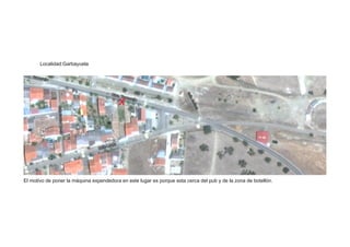 Localidad:Garbayuela 
El motivo de poner la máquina expendedora en este lugar es porque esta cerca del pub y de la zona de botellón. 
 