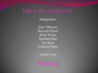 Integrantes:

José Villazon
Marcela Flores
 Katia Torres
Maribel Días
  Eva Baza
Cristian Pérez

 Grado: 11-02


limomag
 