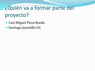¿Quién va a formar parte del
proyecto?
 Luis Miguel Parra Rueda
 Santiago Jaramillo Gil
 
