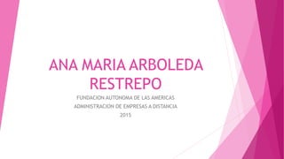 ANA MARIA ARBOLEDA
RESTREPO
FUNDACION AUTONOMA DE LAS AMERICAS
ADMINISTRACION DE EMPRESAS A DISTANCIA
2015
 