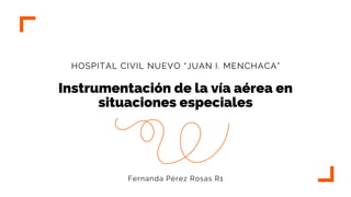 Instrumentación de la vía aérea en
situaciones especiales
HOSPITAL CIVIL NUEVO “JUAN I. MENCHACA”
Fernanda Pérez Rosas R1
 