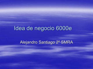 Idea de negocio 6000e 
Alejandro Santiago 2º SMRA 
 