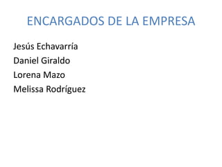 ENCARGADOS DE LA EMPRESA 
Jesús Echavarría 
Daniel Giraldo 
Lorena Mazo 
Melissa Rodríguez 
 