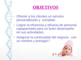 OBJETIVOS
●
Ofrecer a los clientes un servicio
personallizado y completo
●
Lograr la eficiencia y eficacia de personal
capapacitado para un buen desempeño
en sus actividades.
●
Asegurar la continuidad del negocio , con
un nombre y prestigio logrado
 