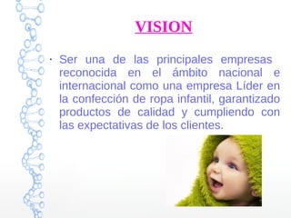 VISION
●
Ser una de las principales empresas
reconocida en el ámbito nacional e
internacional como una empresa Líder en
la confección de ropa infantil, garantizado
productos de calidad y cumpliendo con
las expectativas de los clientes.
 