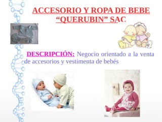 ACCESORIO Y ROPA DE BEBE
“QUERUBIN” SAC
DESCRIPCIÓN: Negocio orientado a la venta
de accesorios y vestimenta de bebés
 