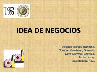 IDEA DE NEGOCIOS
            Delgado Villegas, Robinson.
          Gonzales Fernández, Yessenia.
              Oliva Guerrero, Azucena.
                          Rodas, Kathy.
                     Zuloeta Díaz, Raúl.
 