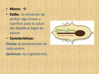 • Marca: 
• Estilo: la sensación de
   probar algo nuevo y
   nutritivo para la salud
   del diabético bajos en
   azúcar.
• Características:
Físicas: la presentación de
cada postre.
Químicas: los ingredientes.
 