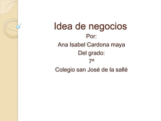 Idea de negocios
            Por:
 Ana Isabel Cardona maya
         Del grado:
             7ª
Colegio san José de la sallé
 