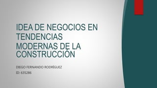 DIEGO FERNANDO RODRÍGUEZ
ID: 635286
IDEA DE NEGOCIOS EN
TENDENCIAS
MODERNAS DE LA
CONSTRUCCIÓN
 