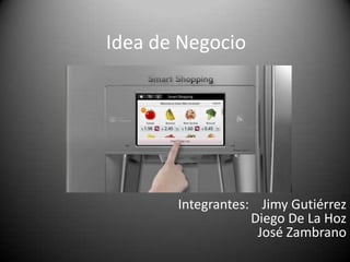 Idea de Negocio

Integrantes: Jimy Gutiérrez
Diego De La Hoz
José Zambrano

 