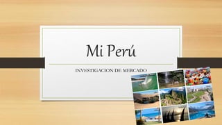 Mi Perú
INVESTIGACION DE MERCADO
 