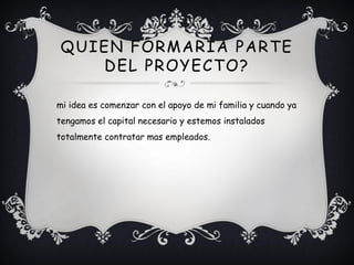 QUIEN FORMARÍA PARTE
   DEL PROYECTO?

mi idea es comenzar con el apoyo de mi familia y cuando ya
tengamos el capital necesario y estemos instalados
totalmente contratar mas empleados.
 