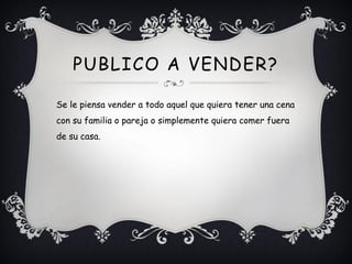 PUBLICO A VENDER?

Se le piensa vender a todo aquel que quiera tener una cena
con su familia o pareja o simplemente quiera comer fuera
de su casa.
 