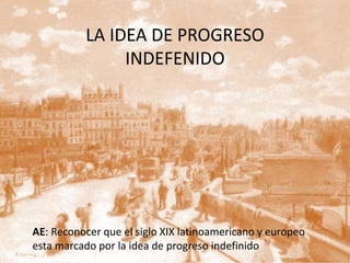LA IDEA DE PROGRESO
INDEFENIDO
AE: Reconocer que el siglo XIX latinoamericano y europeo
esta marcado por la idea de progreso indefinido
 