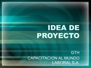 IDEA DE PROYECTO GTH CAPACITACION AL MUNDO LABORAL S.A. 