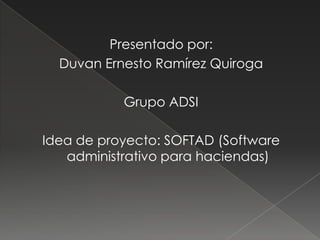 Presentado por:  Duvan Ernesto Ramírez Quiroga Grupo ADSI  Idea de proyecto: SOFTAD (Software administrativo para haciendas) 