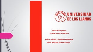 Idea de Proyecto
TRABAJO DE GRADO I
Heidy Johana Cárdenas Quintana
Nidia Marcela Guevara Silva
 