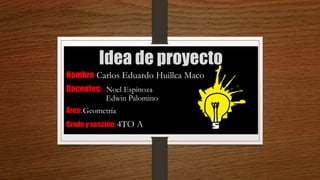 Idea de proyecto
Nombre: Carlos Eduardo Huillca Maco
Docentes: Noel Espinoza
X Edwin Palomino
Área: Geometría
Grado y sección: 4TO A
 