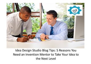 Idea Design Studio Blog Tips: 5 Reasons You
Need an Invention Mentor to Take Your Idea to
the Next Level
 