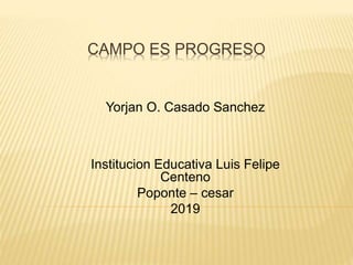CAMPO ES PROGRESO
Yorjan O. Casado Sanchez
Institucion Educativa Luis Felipe
Centeno
Poponte – cesar
2019
 