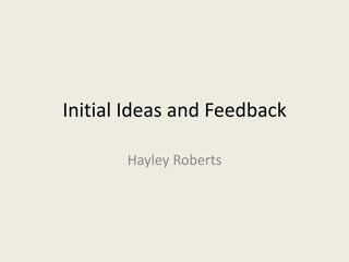 Initial Ideas and Feedback
Hayley Roberts
 