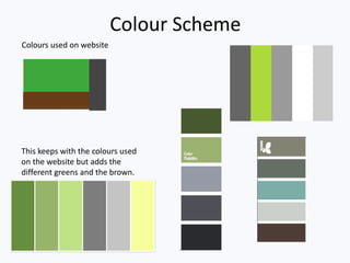 Colour Scheme
Colours used on website
This keeps with the colours used
on the website but adds the
different greens and the brown.
 