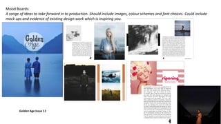 Mood Boards:
A range of ideas to take forward in to production. Should include images, colour schemes and font choices. Could include
mock ups and evidence of existing design work which is inspiring you.
Golden Age Issue 11
 