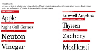 Mood Boards:
A range of ideas to take forward in to production. Should include images, colour schemes and font choices. Could include
mock ups and evidence of existing design work which is inspiring you.
 
