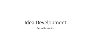 Idea Development
Factual Production
 