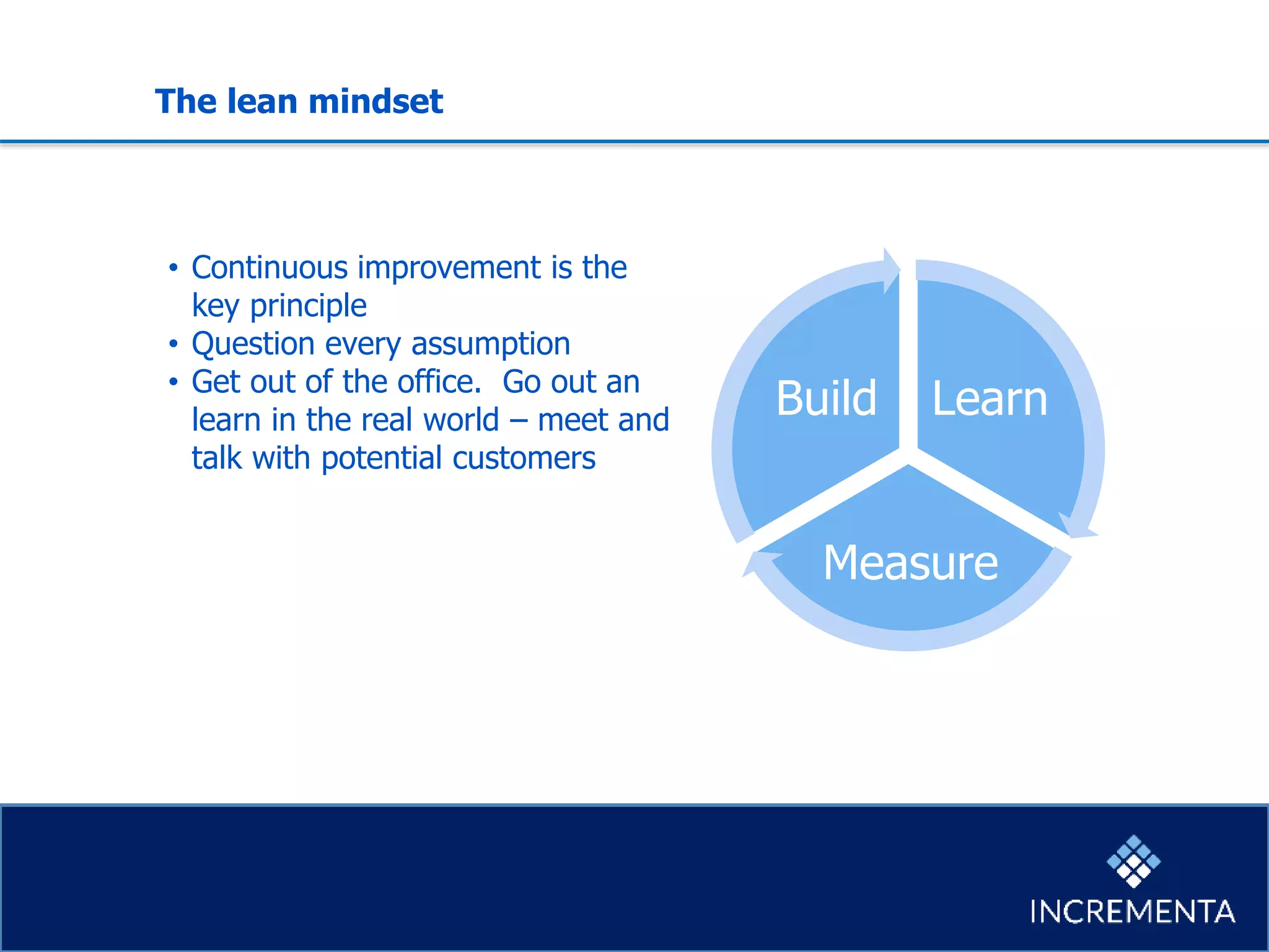 The lean mindset
Learn
Measure
Build
• Continuous improvement is the
key principle
• Question every assumption
• Get out of the office. Go out an
learn in the real world – meet and
talk with potential customers
 