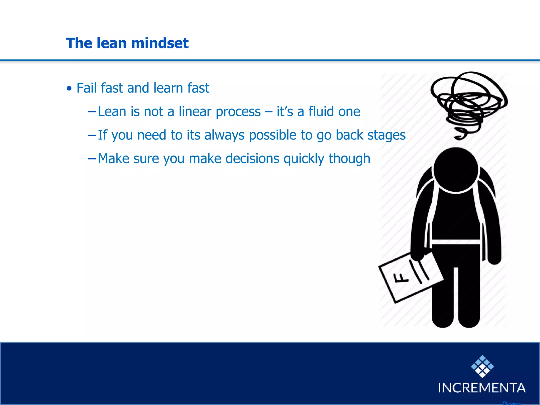 The lean mindset
• Fail fast and learn fast
−Lean is not a linear process – it’s a fluid one
−If you need to its always possible to go back stages
−Make sure you make decisions quickly though
 