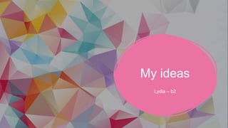 My ideas
Lydia – b2
 