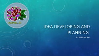 IDEA DEVELOPING AND
PLANNING
BY JESSIE BOURKE
 