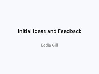 Initial Ideas and Feedback
Eddie Gill
 