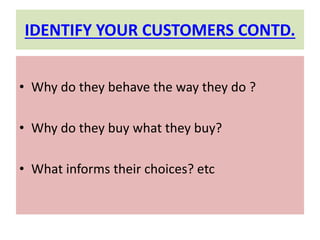 IDENTIFY YOUR CUSTOMERS CONTD.
• Why do they behave the way they do ?
• Why do they buy what they buy?
• What informs their choices? etc
 