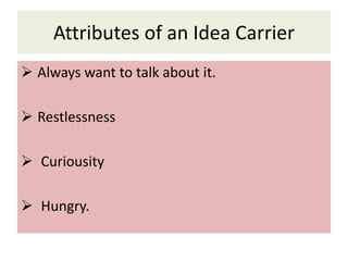 Attributes of an Idea Carrier
 Always want to talk about it.
 Restlessness
 Curiousity
 Hungry.
 
