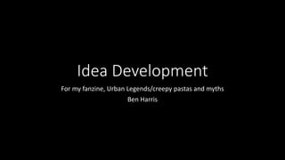 Idea Development
For my fanzine, Urban Legends/creepy pastas and myths
Ben Harris
 