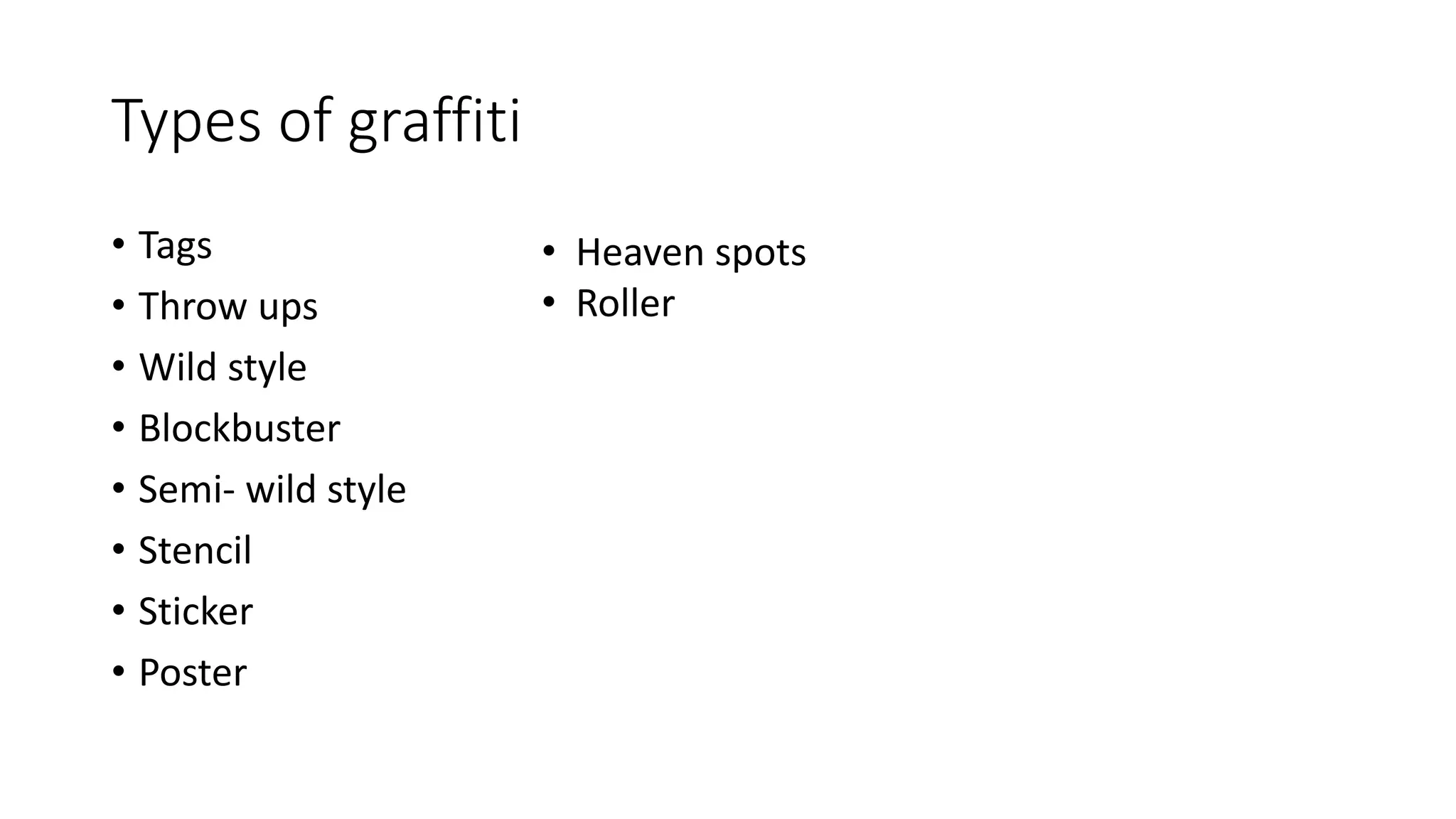 Types of graffiti
• Tags
• Throw ups
• Wild style
• Blockbuster
• Semi- wild style
• Stencil
• Sticker
• Poster
• Heaven spots
• Roller
 
