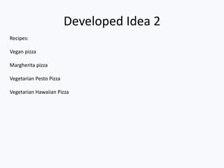 Developed Idea 2
Recipes:
Vegan pizza
Margherita pizza
Vegetarian Pesto Pizza
Vegetarian Hawaiian Pizza
 