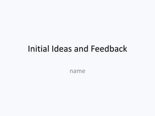 Initial Ideas and Feedback
name
 