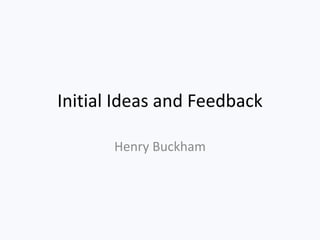Initial Ideas and Feedback
Henry Buckham
 