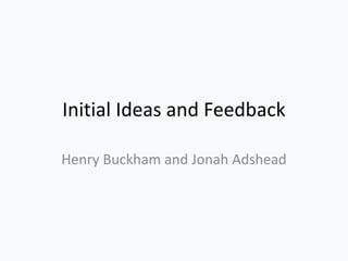 Initial Ideas and Feedback
Henry Buckham and Jonah Adshead
 