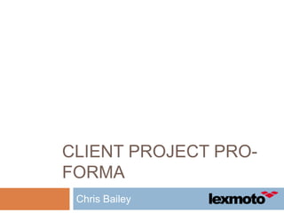 CLIENT PROJECT PRO-
FORMA
Chris Bailey
 