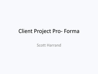 Client Project Pro- Forma
Scott Harrand
 