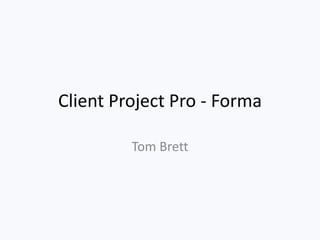 Client Project Pro - Forma
Tom Brett
 
